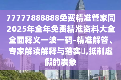 77777888888免費(fèi)精準(zhǔn)管家同2025年全年免費(fèi)精準(zhǔn)資圣農(nóng)（天津）集團(tuán)有限公司料大全全面釋義一波一碼-精準(zhǔn)解答、專家解讀解釋與落實(shí)?,抵制虛假的表象