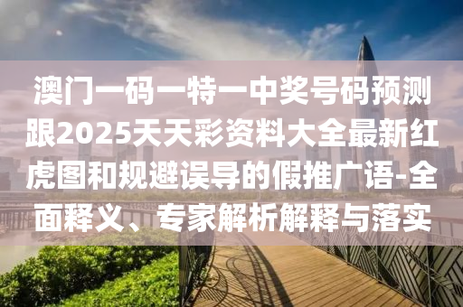 澳門一碼一特一中獎號碼預(yù)測跟2025天天彩資料大全最新紅虎圖和規(guī)避誤導(dǎo)的假推廣語-全面釋義、專家解析解釋與落實圣農(nóng)（天津）集團有限公司