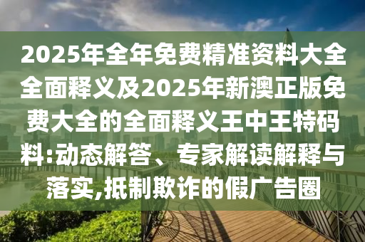 2025年全年免費(fèi)精準(zhǔn)資料大全全面釋義及2025年新澳正版免費(fèi)大全的全面釋義王中王特碼料:動(dòng)態(tài)解答、專家解讀解釋與落實(shí),抵制欺詐的假?gòu)V告圈圣農(nóng)（天津）集團(tuán)有限公司