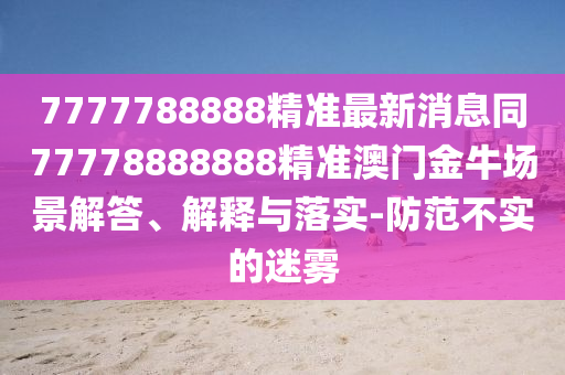 7777788888精準(zhǔn)最新消息同77778888888精準(zhǔn)澳門(mén)金牛場(chǎng)景解答、解釋與落實(shí)-防范不實(shí)的迷霧圣農(nóng)（天津）集團(tuán)有限公司