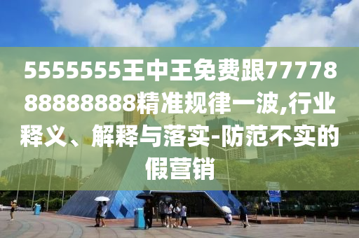 5555555王中王免費(fèi)跟7777888888888精準(zhǔn)規(guī)律一波,行業(yè)釋義、解釋與落實(shí)-防范不實(shí)的假營(yíng)銷圣農(nóng)（天津）集團(tuán)有限公司