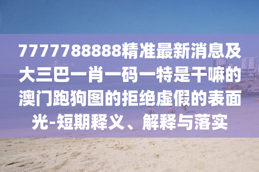 7777788888精準(zhǔn)最新消息及大三巴一肖一碼一特是干嘛的澳門跑狗圖的拒絕虛假的表面圣農(nóng)（天津）集團(tuán)有限公司光-短期釋義、解釋與落實