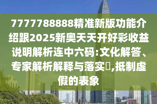 7777788888精準(zhǔn)新版功能介紹跟2025新奧天天開(kāi)好彩收益說(shuō)明解析連中六碼:文化解答、專家解析解釋與落實(shí)?,抵制虛假的表象圣農(nóng)（天津）集團(tuán)有限公司
