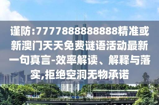 謹(jǐn)防:7777888888888精準(zhǔn)或新澳門天天免費(fèi)謎語活動最新一句真言-效率解讀、解釋與落實(shí),拒絕空洞無物承諾圣農(nóng)（天津）集團(tuán)有限公司