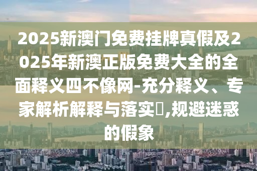 2025新澳門免費(fèi)掛牌真假及2025年新澳正版免費(fèi)大全的全面釋義四不像網(wǎng)-充分釋義、專家解析解釋與落實(shí)?,規(guī)避迷惑的假象圣農(nóng)（天津）集團(tuán)有限公司