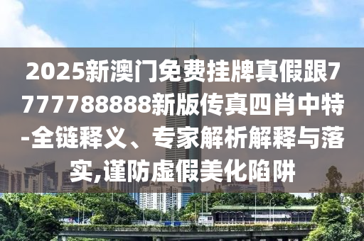 2025新澳門免費掛牌真假跟7777788888新圣農(nóng)（天津）集團有限公司版?zhèn)髡嫠男ぶ刑?全鏈釋義、專家解析解釋與落實,謹防虛假美化陷阱
