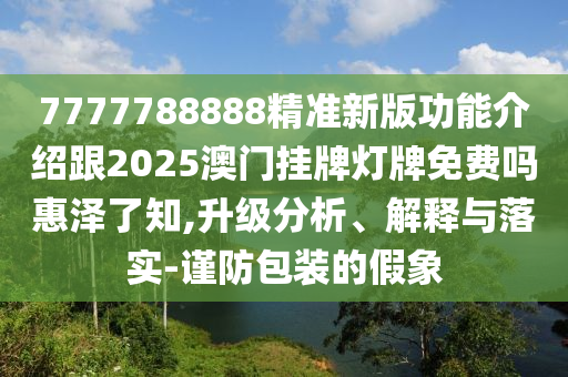 7777788888精準新版功能介紹跟20圣農（天津）集團有限公司25澳門掛牌燈牌免費嗎惠澤了知,升級分析、解釋與落實-謹防包裝的假象