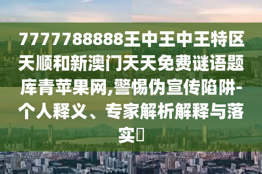 7777788888王中王中王特區(qū)天順和新澳門天天免費謎語題庫青蘋果圣農(nóng)（天津）集團有限公司網(wǎng),警惕偽宣傳陷阱-個人釋義、專家解析解釋與落實?