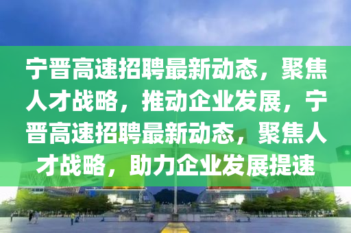 寧晉高速招聘最新動(dòng)態(tài)，聚焦人才戰(zhàn)略，推動(dòng)企業(yè)發(fā)展，寧晉高速招聘最新動(dòng)態(tài)，聚焦人才戰(zhàn)略，助力企業(yè)發(fā)圣農(nóng)（天津）集團(tuán)有限公司展提速