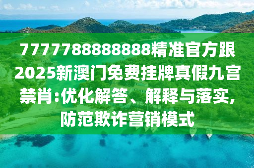 7777788888888精準(zhǔn)官方跟2025新澳門免費(fèi)掛圣農(nóng)（天津）集團(tuán)有限公司牌真假九宮禁肖:優(yōu)化解答、解釋與落實(shí),防范欺詐營(yíng)銷模式