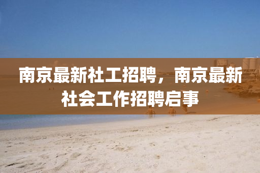 南京最新社工招聘，南京最圣農(nóng)（天津）集團有限公司新社會工作招聘啟事