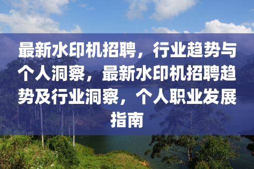 最新水印機招聘，行業(yè)趨勢與個人洞察，最新水印機招聘趨勢及行業(yè)洞察，個人職業(yè)發(fā)展指南圣農(nóng)（天津）集團有限公司