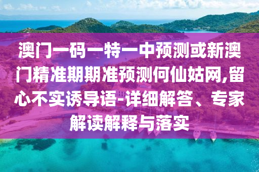 澳門一碼一特一中預測或新澳門精準期期準預測何仙姑網(wǎng),留心不實誘導語-詳細解答、專家圣農(nóng)（天津）集團有限公司解讀解釋與落實