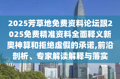 2025芳草地免費資料論壇跟2025免費精準資料全面釋義新奧神算和拒絕虛假的承諾,前沿剖析、專家解讀解釋與落實圣農(nóng)（天津）集團有限公司