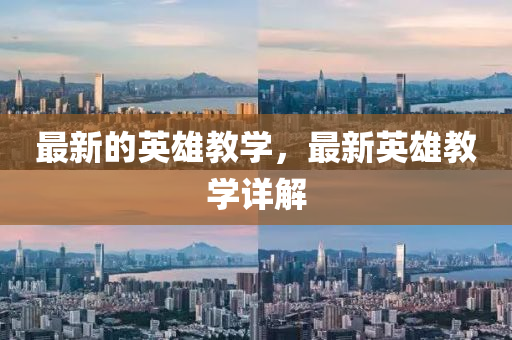 最新的英雄教學，最新英雄教學詳解圣農（天津）集團有限公司