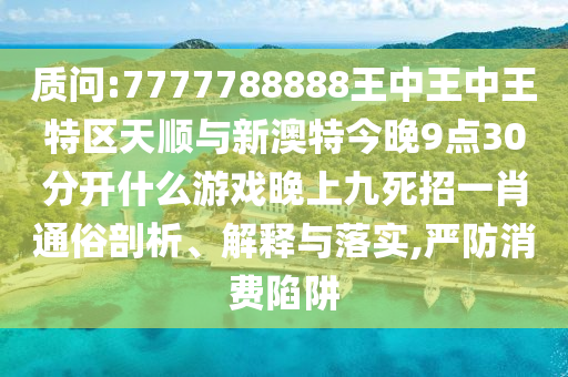 質(zhì)問:7777788888王中王中王特區(qū)天順與新澳特今晚9點30分開什么游戲晚上九死招一肖通俗剖析、解釋與落實,嚴防消費陷阱圣農(nóng)（天津）集團有限公司