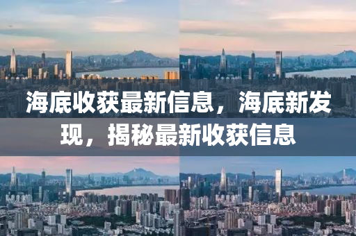 海底收獲最新信息，海底新發(fā)現(xiàn)，揭秘最新收獲信息圣農(nóng)（天津）集團(tuán)有限公司