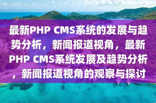 最新PHP CMS系統(tǒng)的發(fā)展與趨勢(shì)分析，新聞報(bào)道視角，最新PHP CMS系統(tǒng)發(fā)展及趨勢(shì)分析，新聞報(bào)道視角的觀察與探討圣農(nóng)（天津）集團(tuán)有限公司