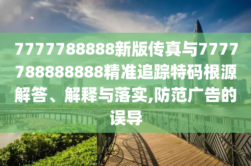 7777788888新版?zhèn)髡媾c7777788888888精準(zhǔn)追蹤特碼根源解答、解釋與落實(shí),防范廣告的誤導(dǎo)圣農(nóng)（天津）集團(tuán)有限公司