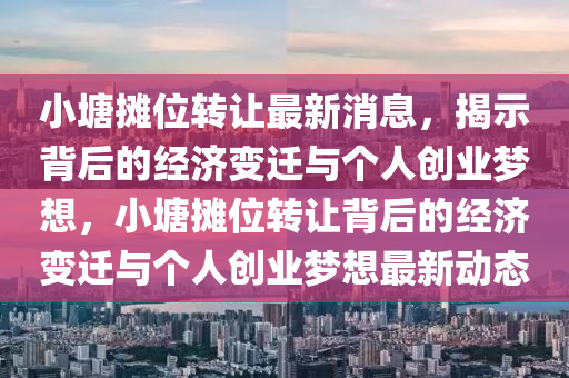 小塘攤位轉(zhuǎn)讓最新消息，揭示背后的經(jīng)濟(jì)變遷與個(gè)人創(chuàng)業(yè)夢(mèng)想，小塘攤位轉(zhuǎn)讓背后的經(jīng)濟(jì)變遷與個(gè)人創(chuàng)業(yè)夢(mèng)想最新動(dòng)態(tài)圣農(nóng)（天津）集團(tuán)有限公司