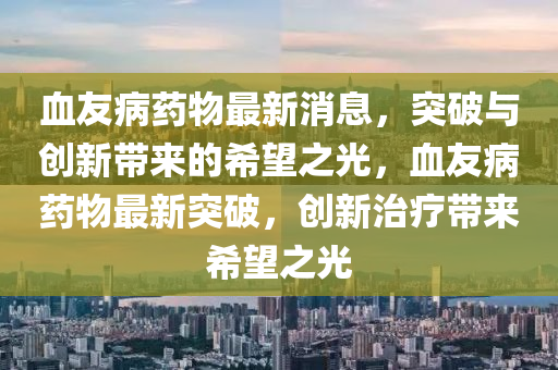 血友病藥物最新消息，突破與創(chuàng)新帶來的希望之光，血友病藥物最新突破，創(chuàng)新治療帶來希望之光圣農(nóng)（天津）集團(tuán)有限公司