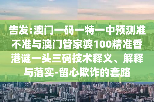 告發(fā):澳門一碼一特一中預(yù)測準(zhǔn)不準(zhǔn)與澳門管家婆100精準(zhǔn)香港謎一頭三碼技術(shù)釋義、解釋與落實(shí)-留心欺詐的套路圣農(nóng)（天津）集團(tuán)有限公司