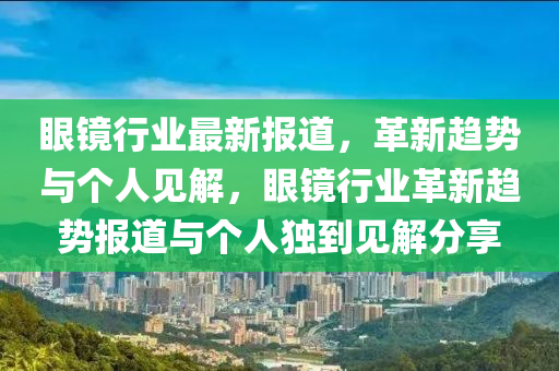 眼鏡行業(yè)最新報道，革新趨勢與個人見解，眼鏡行業(yè)革新趨勢報道與個人獨到見解分享圣農(nóng)（天津）集團(tuán)有限公司