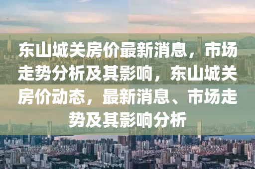 東山城關(guān)房價最新消息，市場走勢分析及其影響，東山城關(guān)房價動態(tài)，最新消息、市場走勢及其影響分析圣農(nóng)（天津）集團有限公司