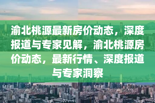 渝北桃源最新房價動態(tài)，深度報道與專家見解，渝北桃源房價動態(tài)，最新行情、深度報道與專家洞察圣農(nóng)（天津）集團(tuán)有限公司