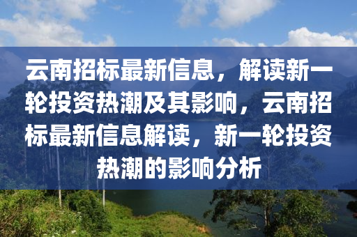 云南招標(biāo)最新信息，解讀新一輪投資熱潮及其影響，云南招標(biāo)最新信息解讀，新一輪投資熱潮的影響分析圣農(nóng)（天津）集團(tuán)有限公司