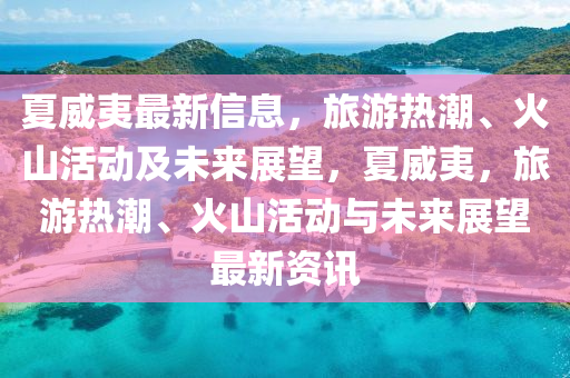 夏威夷最新信息，旅游熱潮、火山活動(dòng)及未來展望，夏威夷，旅游熱潮、火山活動(dòng)與未來展望最新資訊圣農(nóng)（天津）集團(tuán)有限公司
