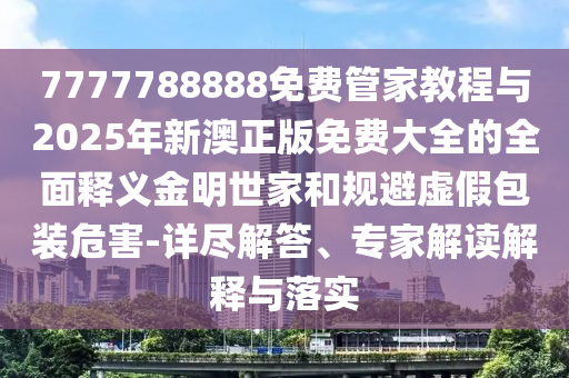 7777788888免費(fèi)管家教程與2025年新澳正版免費(fèi)大全的全面釋義金明世家和規(guī)避虛假包裝危害-詳盡解答、專家解讀解釋與落實(shí)圣農(nóng)（天津）集團(tuán)有限公司