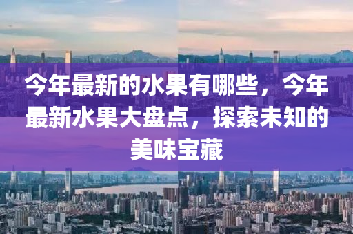 今年最新的水果有哪些，今年最新水果大盤點(diǎn)，探索未知的美味寶藏圣農(nóng)（天津）集團(tuán)有限公司