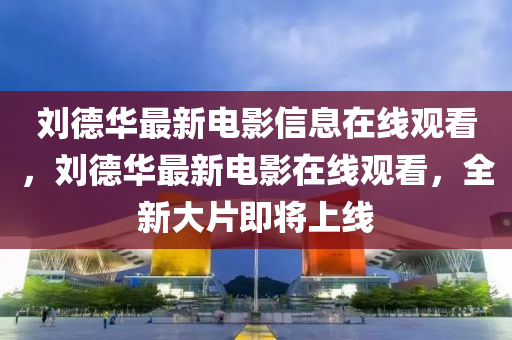 劉德華最新電影信息在線觀看，劉德華最新電影在線觀看，全新大片即將上線圣農(nóng)（天津）集團(tuán)有限公司