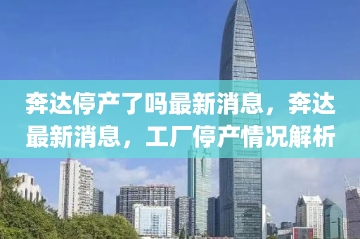 奔達(dá)停產(chǎn)了嗎最新消息，奔達(dá)最新消息，工廠停產(chǎn)情況解析圣農(nóng)（天津）集團(tuán)有限公司
