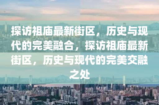 探圣農(nóng)（天津）集團有限公司訪祖廟最新街區(qū)，歷史與現(xiàn)代的完美融合，探訪祖廟最新街區(qū)，歷史與現(xiàn)代的完美交融之處