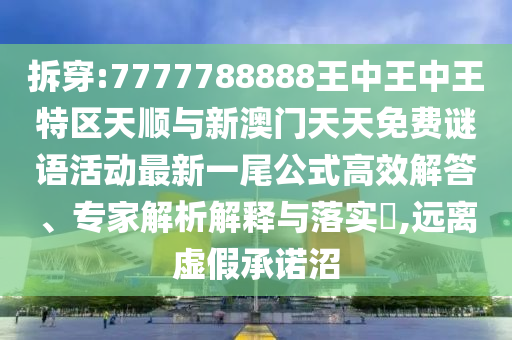 拆穿:7777788888王中王中王特區(qū)天順與新澳門天天免費謎語活動最新一尾公式高效解答、專家解析解釋與落實?,遠離虛假承諾沼圣農(nóng)（天津）集團有限公司