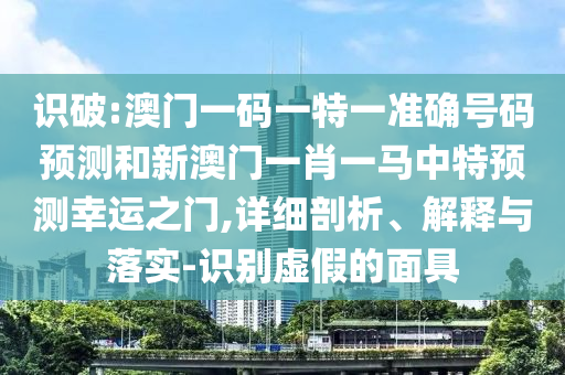 識(shí)破:澳門一碼一特一準(zhǔn)確號(hào)碼預(yù)測(cè)和新澳門一肖一馬中特預(yù)測(cè)幸運(yùn)之門,詳細(xì)剖析、解釋與落實(shí)-識(shí)別虛假的面具圣農(nóng)（天津）集團(tuán)有限公司