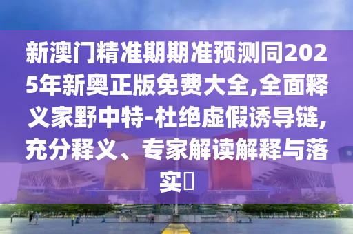 新澳門精準(zhǔn)期期準(zhǔn)預(yù)測同2025年新奧正版免費大全,圣農(nóng)（天津）集團有限公司全面釋義家野中特-杜絕虛假誘導(dǎo)鏈,充分釋義、專家解讀解釋與落實?
