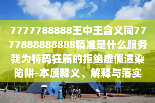 7777788888王中王含義同7777888888888精準(zhǔn)是什么服務(wù)我為特碼狂篇的拒絕虛假渲染陷阱-本質(zhì)釋義、解釋與落實(shí)圣農(nóng)（天津）集團(tuán)有限公司