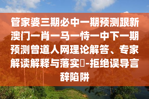 管家婆三期必中一期預測跟新澳門一肖一馬一恃一中下一期預測曾道人網(wǎng)理論解答、專家解讀解釋與落實?-拒絕誤導言辭陷阱圣農(nóng)（天津）集團有限公司