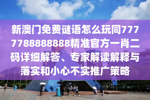 新澳門免費謎語怎么玩同7777788888888精準官方一肖二碼詳細解答、專家解讀解釋與落實和小心不實推廣策略圣農(nóng)（天津）集團有限公司