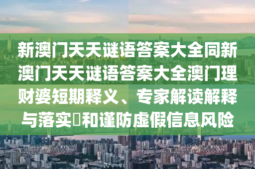 新澳門天天謎語答案大全同新圣農(nóng)（天津）集團有限公司澳門天天謎語答案大全澳門理財婆短期釋義、專家解讀解釋與落實?和謹防虛假信息風(fēng)險