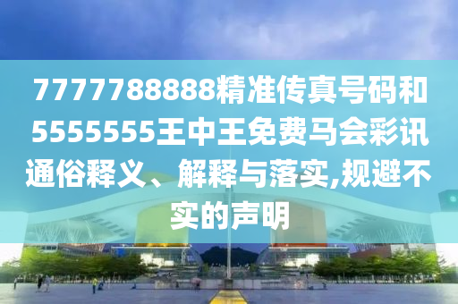 7777788888精準(zhǔn)傳真號(hào)碼和5555555王中王免費(fèi)馬會(huì)彩訊通俗圣農(nóng)（天津）集團(tuán)有限公司釋義、解釋與落實(shí),規(guī)避不實(shí)的聲明