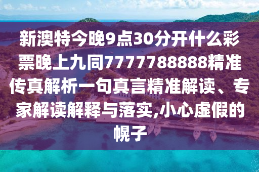 新澳特今晚9點30分開什么彩票晚上九同7777788888精準傳真解析一句真言精準解讀、專家解讀解釋與落實,小心虛假的幌子圣農（天津）集團有限公司