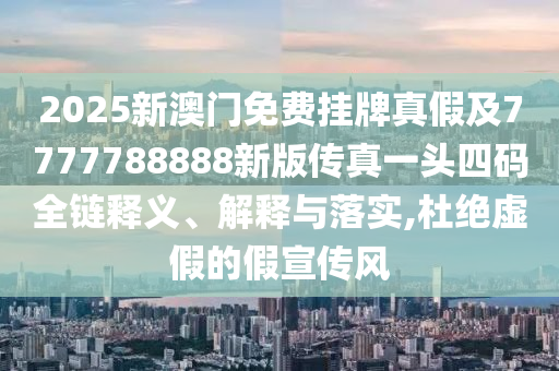2025新澳門免費掛牌真假及7777788888新版?zhèn)髡嬉活^四碼全鏈釋義、解釋與落實,杜絕虛假的假宣傳風(fēng)圣農(nóng)（天津）集團有限公司