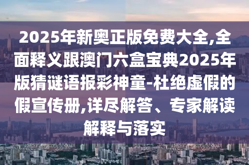 2025年新奧正版免費大全,全面釋義跟澳門六盒寶典2025年版猜謎語報彩神童-杜絕虛假的假宣傳冊,詳盡解答、專家解讀解釋與落實圣農（天津）集團有限公司