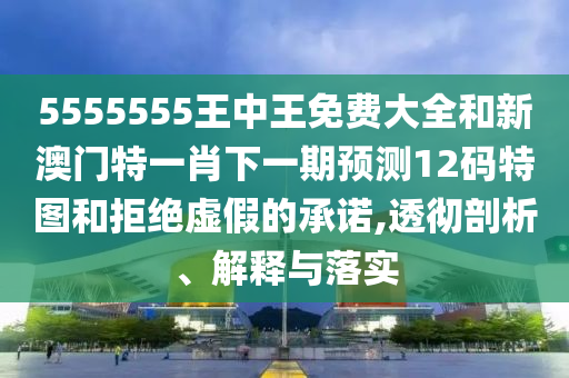 5555555王中王免費(fèi)大全和新澳門特一肖下一期預(yù)測12碼特圖和拒絕虛假的承諾,圣農(nóng)（天津）集團(tuán)有限公司透徹剖析、解釋與落實(shí)