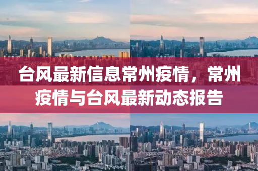 臺(tái)風(fēng)最新信息常州疫情，常州疫情與臺(tái)風(fēng)最新動(dòng)態(tài)報(bào)告圣農(nóng)（天津）集團(tuán)有限公司