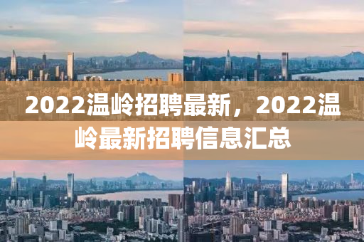 2022溫嶺招聘最新，2022溫圣農(nóng)（天津）集團(tuán)有限公司嶺最新招聘信息匯總